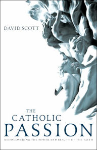 Title: The Catholic Passion: Rediscovering the Power and Beauty of the Faith, Author: David Scott