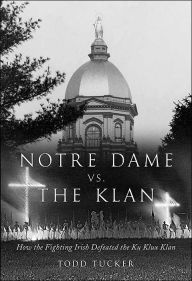 Title: Notre Dame vs. the Klan: How the Fighting Irish Defeated the Ku Klux Klan, Author: Todd Tucker