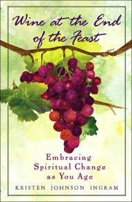 Title: Wine at the End of the Feast: Embracing Spiritual Change As You Age, Author: Kristen Johnson Ingram