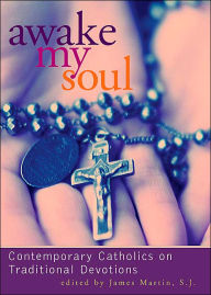 Title: Awake My Soul: Contemporary Catholics on Traditional Devotions, Author: James Martin SJ