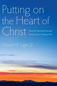 Title: Putting on the Heart of Christ: How the Spiritual Exercises Invite Us to a Virtuous Life, Author: Gerald M. Fagin