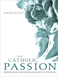 Title: Catholic Passion: Rediscovering the Power and Beauty of the Faith, Author: David Scott