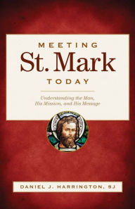 Title: Meeting St. Mark Today: Understanding the Man, His Mission, and His Message, Author: Daniel J. Harrington SJ