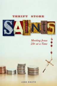 Title: Thrift Store Saints: Meeting Jesus 25 Cents at a Time, Author: Jane F. Knuth