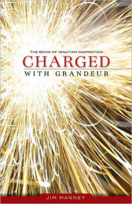 Title: Charged with Grandeur: The Book of Ignatian Inspiration, Author: Jim Manney