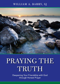 Title: Praying the Truth: Deepening Your Friendship with God through Honest Prayer, Author: William A. Barry