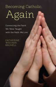 Title: Becoming Catholic, Again: Connecting the Faith We Live with the Faith We Were Taught, Author: Catherine Wiecher Brunell