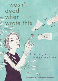 Title: I Wasn't Dead When I Wrote This: Advice Given in the Nick of Time, Author: Lisa-Marie Calderone-Stewart