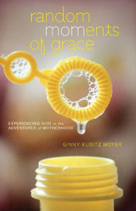 Title: Random MOMents of Grace: Experiencing God in the Adventures of Motherhood, Author: Ginny Kubitz Moyer