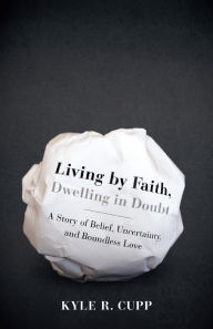 Title: Living By Faith, Dwelling in Doubt: A Story of Belief, Uncertainty, and Boundless Love, Author: Kyle R. Cupp