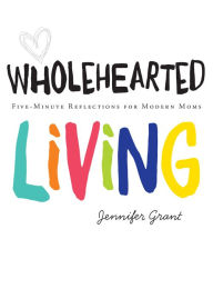Title: Wholehearted Living: Five-Minute Reflections for Modern Moms, Author: Jennifer Grant