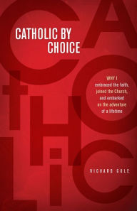 Title: Catholic by Choice: Why I Embraced the Faith, Joined the Church, and Embarked on the Adventure of a Lifetime, Author: Richard Cole