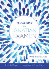 Title: Reimagining the Ignatian Examen: Fresh Ways to Pray from Your Day, Author: Mark E. Thibodeaux SJ