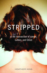 Title: Stripped: At the Intersection of Cancer, Culture, and Christ, Author: Heather King