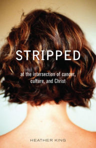 Title: Stripped: At the Intersection of Cancer, Culture, and Christ, Author: Heather King