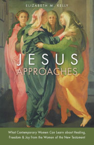 Title: Jesus Approaches: What Contemporary Women Can Learn about Healing, Freedom & Joy from Women of the New Testament, Author: Elizabeth M. Kelly