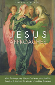 Title: Jesus Approaches: What Contemporary Women Can Learn about Healing, Freedom & Joy from the Women of the New Testament, Author: Elizabeth M. Kelly