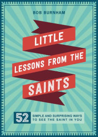 Title: Little Lessons from the Saints: 52 Simple and Surprising Ways to See the Saint in You, Author: Bob Burnham