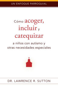 Title: Cómo acoger, incluir, y catequizar a niños con autismo y otras necesidades especiales, Author: Lawrence R. Sutton Ph.D