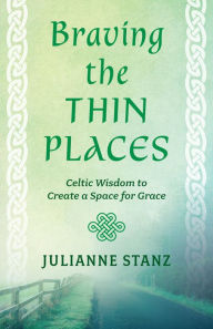 Title: Braving the Thin Places: Celtic Wisdom to Create a Space for Grace, Author: Julianne Stanz