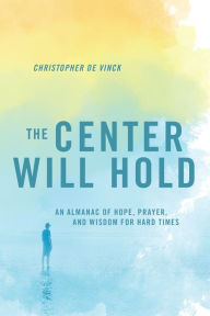 Title: The Center Will Hold: An Almanac of Hope, Prayer, and Wisdom for Hard Times, Author: Christopher de Vinck