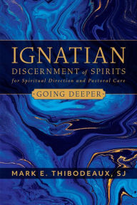 Title: Ignatian Discernment of Spirits for Spiritual Direction and Pastoral Care: Going Deeper, Author: Mark E. Thibodeaux SJ