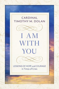 Title: I Am With You: Lessons of Hope and Courage in Times of Crisis, Author: Timothy M. Dolan