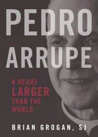 Title: Pedro Arrupe: A Heart Larger Than the World, Author: Brian Grogan SJ