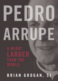 Title: Pedro Arrupe: A Heart Larger Than the World, Author: Brian Grogan SJ