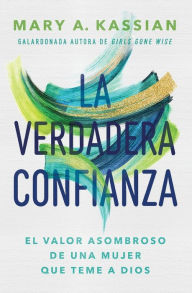 Title: La verdadera confianza: El valor asombroso de una mujer que teme a Dios, Author: Mary A. Kassian