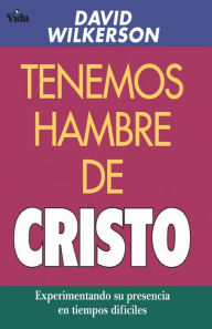 Title: Tenemos hambre de Cristo: Experimentando su presciencia en tiempos difíciles, Author: David Wilkerson