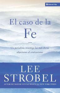 Title: El caso de la fe: Un periodista investiga las objeciones más difíciles contra el cristianismo, Author: Lee Strobel