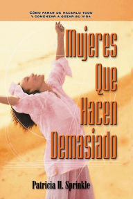 Title: Mujeres que hacen demasiado: Cómo parar de hacerlo todo y comenzar a disfrutar la vida, Author: Patricia Sprinkle