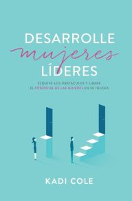 Title: Desarrolle mujeres líderes: Esquive los obstáculos y libere el potencial de las mujeres en su iglesia, Author: Kadi Cole