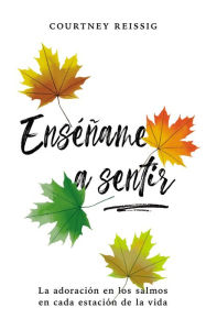 Title: Enséñame a sentir: La adoración en los Salmos en cada estación de la vida, Author: Courtney Reissig