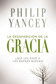 Title: La desaparición de la gracia: ¿Qué les pasó a la Buenas Nuevas?, Author: Philip Yancey