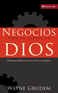 Title: Negocios para la gloria de Dios: Enseñanzas bíblicas acerca de la ética en los negocios, Author: Wayne A. Grudem