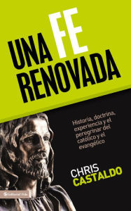 Title: Una Fe Renovada: Historia, doctrina, experiencia y el peregrinar del católico y el evangélico, Author: Christopher A. Castaldo