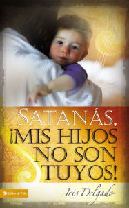 Title: Satanás, mis hijos no son tuyos, Edición revisada, Author: Iris Delgado