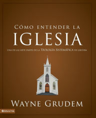 Title: Cómo entender la iglesia: Una de las siete partes de la teología sistemática de Grudem, Author: Wayne A. Grudem