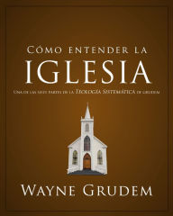 Title: Cómo entender la iglesia: Una de las siete partes de la teología sistemática de Grudem, Author: Wayne A. Grudem