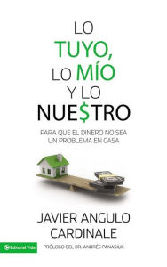 Title: Lo tuyo, lo mío y lo nuestro: Para que el dinero no sea un problema en casa, Author: Javier E. Angulo Cardinale