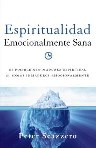 Title: Espiritualidad emocionalmente sana: Es imposible tener madurez espiritual si somos inmaduros emocionalmente, Author: Peter Scazzero