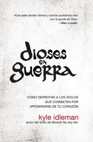 Title: Dioses en guerra: Cómo derrotar a los ídolos que combaten por apoderarse de tu corazón, Author: Kyle Idleman