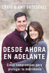 Title: Desde ahora en adelante: Cinco compromisos para proteger tu matrimonio, Author: Craig Groeschel