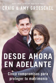 Title: Desde ahora en adelante: Cinco compromisos para proteger tu matrimonio, Author: Craig Groeschel