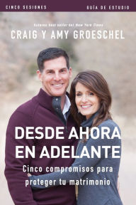 Title: Desde ahora en adelante - Guía de estudio: Cinco compromisos a prueba de fallas en tu matrimonio, Author: Craig Groeschel