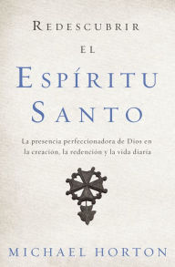 Title: Redescubrir el Espíritu Santo: La presencia perfeccionadora de Dios en la creación, la redención y la vida diaria, Author: Michael Horton