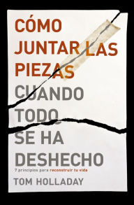 Title: Cómo juntar las piezas cuando todo se ha deshecho: 7 principios para reconstruir tu vida, Author: Tom Holladay