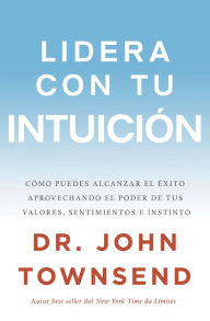 Title: Lidera con tu intuición: Cómo puedes alcanzar el éxito aprovechando el poder de tus valores, sentimientos e instinto, Author: John Townsend